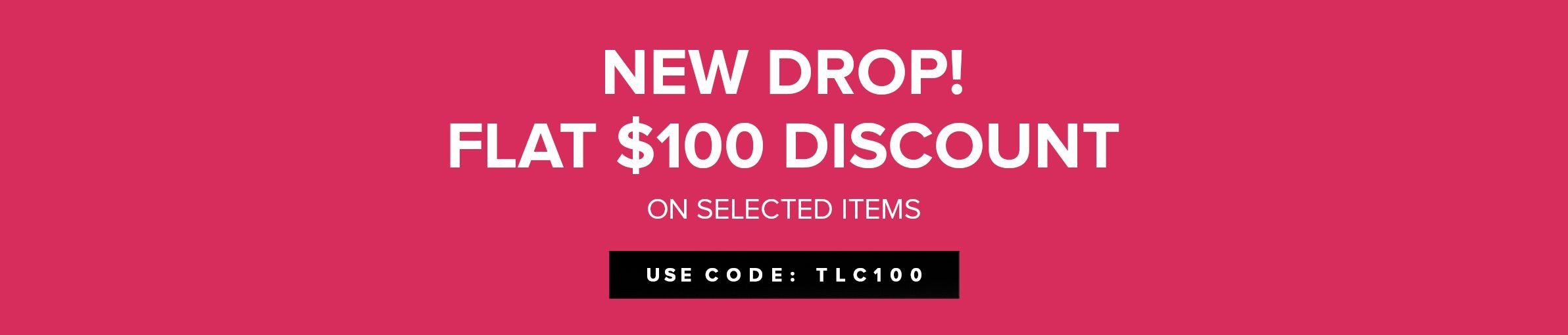 NEW DROP! FLAT $100 DISCOUNT ON SELECTED ITEMS 